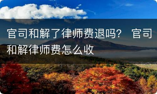 官司和解了律师费退吗？ 官司和解律师费怎么收