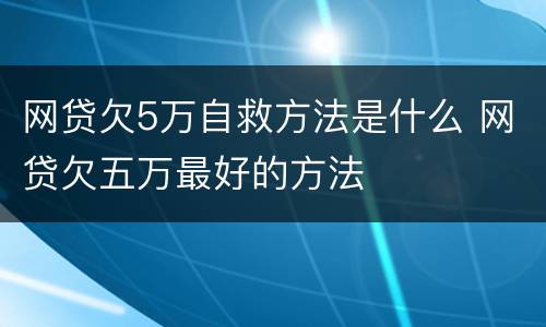 网贷欠5万自救方法是什么 网贷欠五万最好的方法