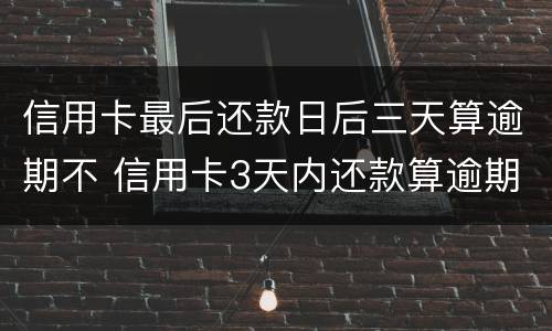 信用卡最后还款日后三天算逾期不 信用卡3天内还款算逾期吗