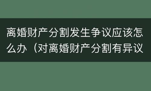 离婚财产分割发生争议应该怎么办（对离婚财产分割有异议）