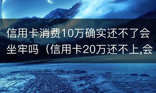 信用卡消费10万确实还不了会坐牢吗（信用卡20万还不上,会不会坐牢）