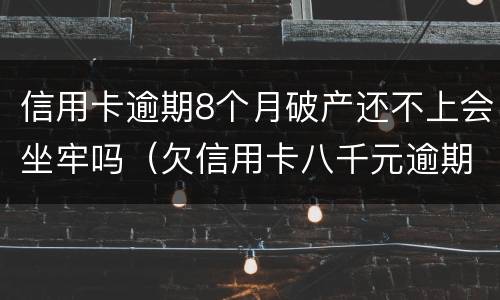 信用卡逾期8个月破产还不上会坐牢吗（欠信用卡八千元逾期四个月会不会坐牢）