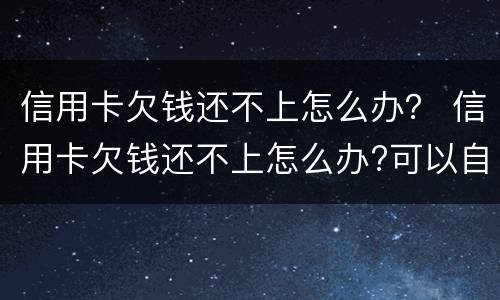 信用卡欠钱还不上怎么办？ 信用卡欠钱还不上怎么办?可以自己和银行协商吗