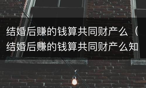 结婚后赚的钱算共同财产么（结婚后赚的钱算共同财产么知乎）