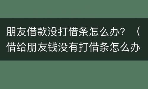 朋友借款没打借条怎么办？（借给朋友钱没有打借条怎么办）
