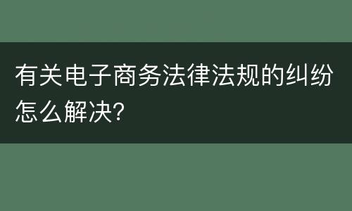 有关电子商务法律法规的纠纷怎么解决？