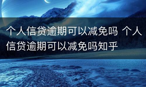 个人信贷逾期可以减免吗 个人信贷逾期可以减免吗知乎