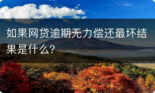 如果网贷逾期无力偿还最坏结果是什么？
