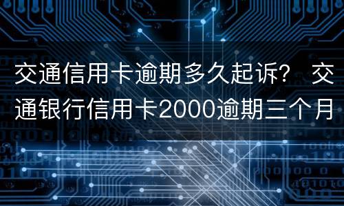 交通信用卡逾期多久起诉？ 交通银行信用卡2000逾期三个月会被起诉吗