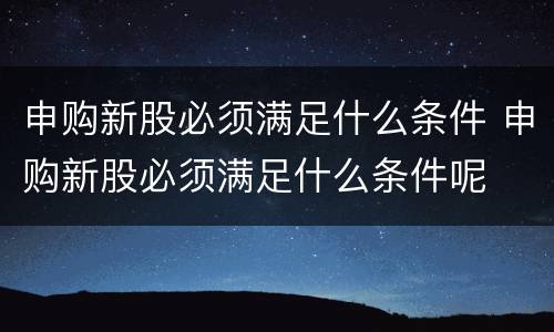 申购新股必须满足什么条件 申购新股必须满足什么条件呢