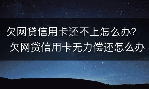 欠网贷信用卡还不上怎么办？ 欠网贷信用卡无力偿还怎么办