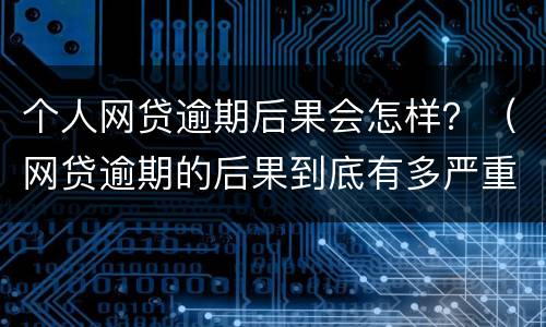 个人网贷逾期后果会怎样？（网贷逾期的后果到底有多严重）