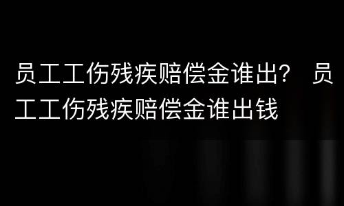 员工工伤残疾赔偿金谁出？ 员工工伤残疾赔偿金谁出钱