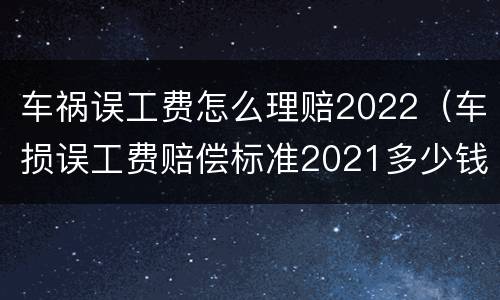车祸误工费怎么理赔2022（车损误工费赔偿标准2021多少钱一天）