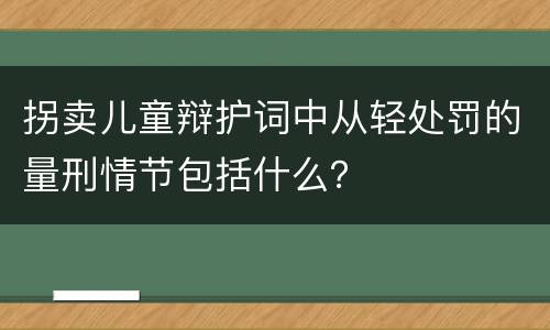 拐卖儿童辩护词中从轻处罚的量刑情节包括什么？