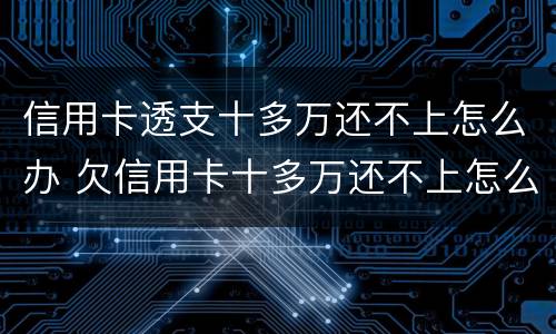 信用卡透支十多万还不上怎么办 欠信用卡十多万还不上怎么办