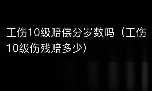 工伤10级赔偿分岁数吗（工伤10级伤残赔多少）