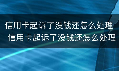 信用卡起诉了没钱还怎么处理 信用卡起诉了没钱还怎么处理论坛