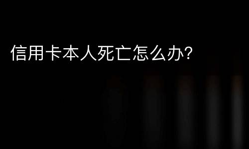 信用卡本人死亡怎么办？