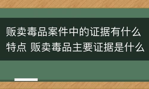 贩卖毒品案件中的证据有什么特点 贩卖毒品主要证据是什么
