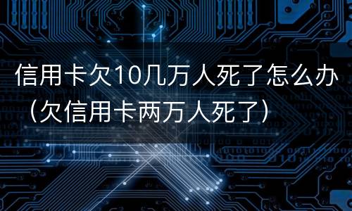 信用卡欠10几万人死了怎么办（欠信用卡两万人死了）