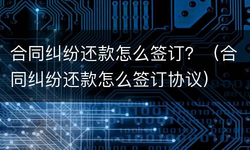 合同纠纷还款怎么签订？（合同纠纷还款怎么签订协议）