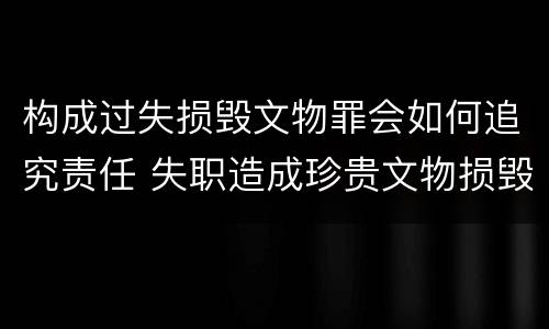 构成过失损毁文物罪会如何追究责任 失职造成珍贵文物损毁罪案例