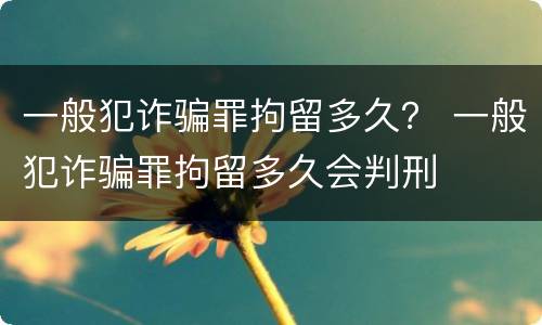 一般犯诈骗罪拘留多久？ 一般犯诈骗罪拘留多久会判刑