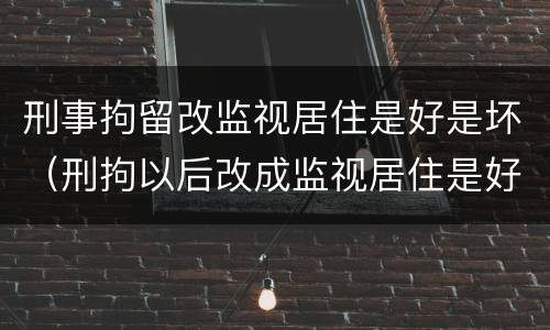 刑事拘留改监视居住是好是坏（刑拘以后改成监视居住是好还是坏）