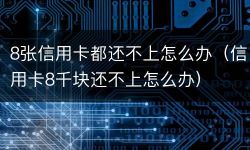 8张信用卡都还不上怎么办（信用卡8千块还不上怎么办）