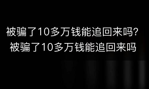 被骗了10多万钱能追回来吗？ 被骗了10多万钱能追回来吗