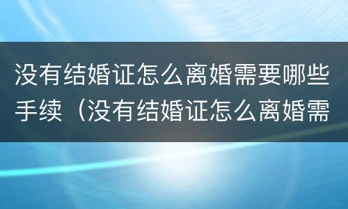 没有结婚证怎么离婚需要哪些手续（没有结婚证怎么离婚需要哪些手续材料）