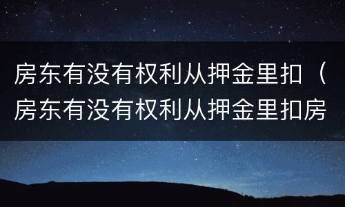 房东有没有权利从押金里扣（房东有没有权利从押金里扣房租）