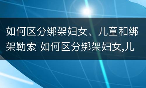 如何区分绑架妇女、儿童和绑架勒索 如何区分绑架妇女,儿童和绑架勒索人