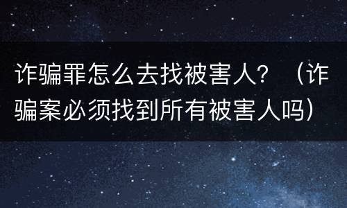 诈骗罪怎么去找被害人？（诈骗案必须找到所有被害人吗）
