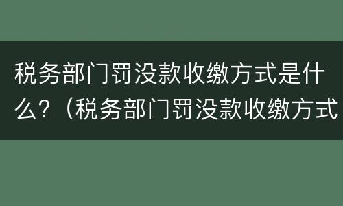 税务部门罚没款收缴方式是什么?（税务部门罚没款收缴方式是什么样的）