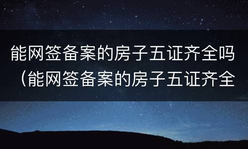 能网签备案的房子五证齐全吗（能网签备案的房子五证齐全吗能买吗）