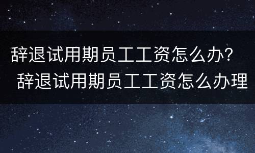 辞退试用期员工工资怎么办？ 辞退试用期员工工资怎么办理
