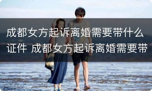 成都女方起诉离婚需要带什么证件 成都女方起诉离婚需要带什么证件材料