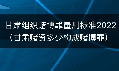 甘肃组织赌博罪量刑标准2022（甘肃赌资多少构成赌博罪）