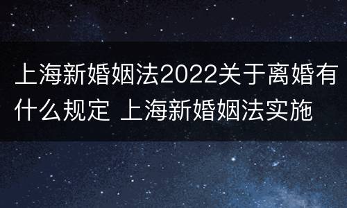 上海新婚姻法2022关于离婚有什么规定 上海新婚姻法实施