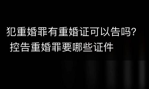犯重婚罪有重婚证可以告吗？ 控告重婚罪要哪些证件