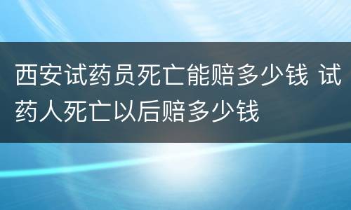 西安试药员死亡能赔多少钱 试药人死亡以后赔多少钱