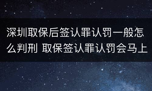 深圳取保后签认罪认罚一般怎么判刑 取保签认罪认罚会马上逮捕吗