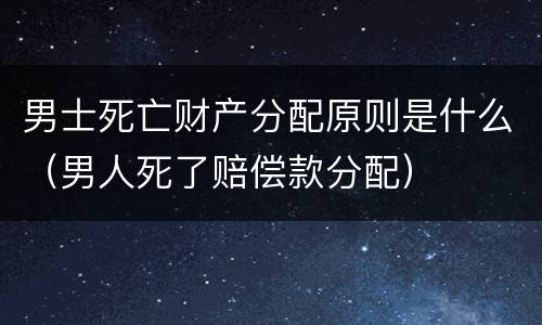 男士死亡财产分配原则是什么（男人死了赔偿款分配）