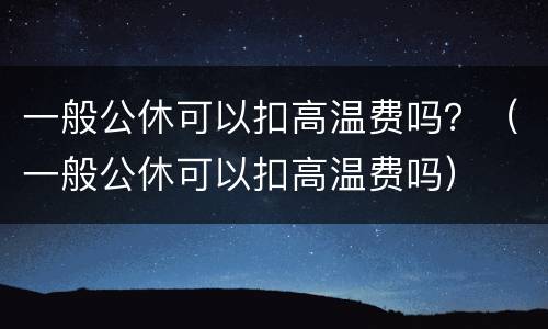 一般公休可以扣高温费吗？（一般公休可以扣高温费吗）