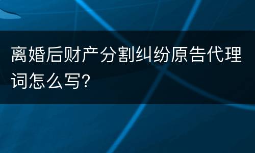 离婚后财产分割纠纷原告代理词怎么写？