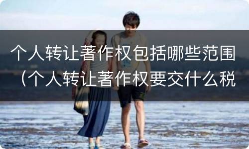 个人转让著作权包括哪些范围（个人转让著作权要交什么税）
