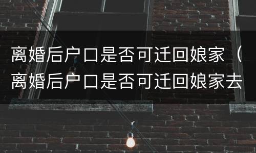 离婚后户口是否可迁回娘家（离婚后户口是否可迁回娘家去）