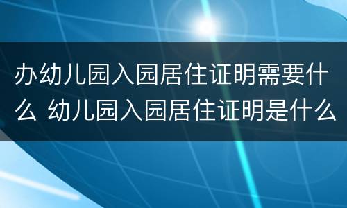 办幼儿园入园居住证明需要什么 幼儿园入园居住证明是什么
